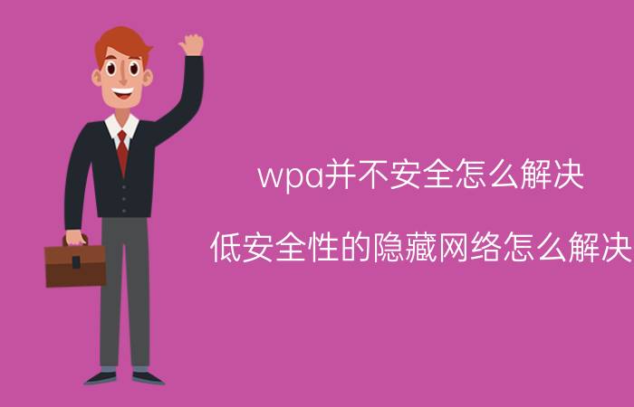 wpa并不安全怎么解决 低安全性的隐藏网络怎么解决？